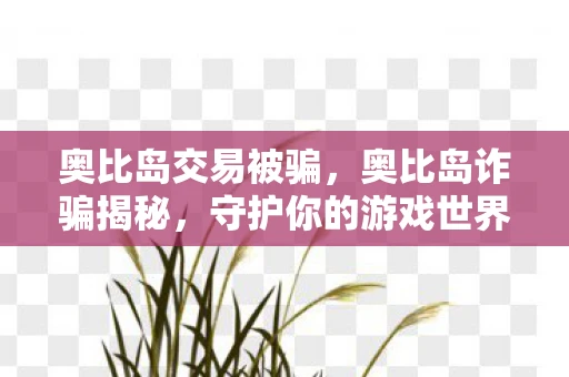 奥比岛交易被骗，奥比岛诈骗揭秘，守护你的游戏世界，警惕虚拟陷阱