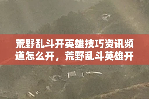 荒野乱斗开英雄技巧资讯频道怎么开,荒野乱斗英雄开启技巧—掌握资讯,轻松取胜 荒野乱斗开英雄技巧资讯频道怎么开,荒野乱斗英雄开启技巧—掌握资讯,轻松取胜