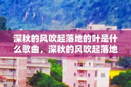 深秋的风吹起落地的叶是什么歌曲，深秋的风吹起落地的叶，是一首充满诗意和感慨的歌曲