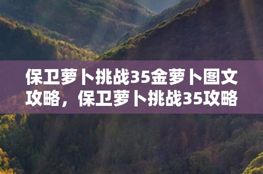 保卫萝卜挑战35金萝卜图文攻略,保卫萝卜挑战35攻略,金萝卜布阵图全解析 保卫萝卜挑战35金萝卜图文攻略,保卫萝卜挑战35攻略,金萝卜布阵图全解析