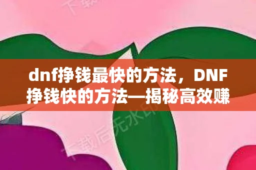 dnf挣钱最快的方法，DNF挣钱快的方法—揭秘高效赚钱攻略