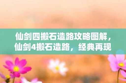 仙剑四搬石造路攻略图解，仙剑4搬石造路，经典再现，探索与战斗的全新篇章
