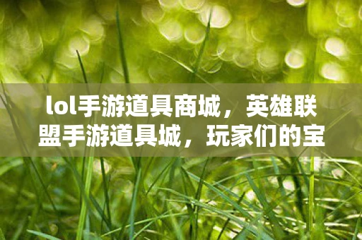 lol手游道具商城,英雄联盟手游道具城,玩家们的宝藏之地 lol手游道具商城,英雄联盟手游道具城,玩家们的宝藏之地