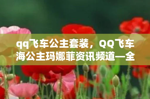 qq飞车公主套装，QQ飞车海公主玛娜菲资讯频道—全新版本，等你挑战！