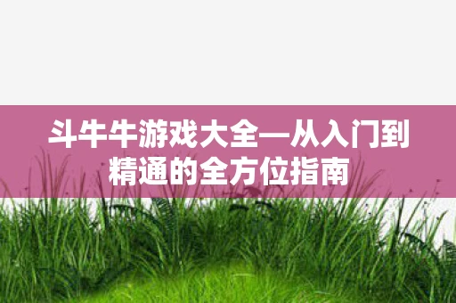 斗牛牛游戏大全—从入门到精通的全方位指南