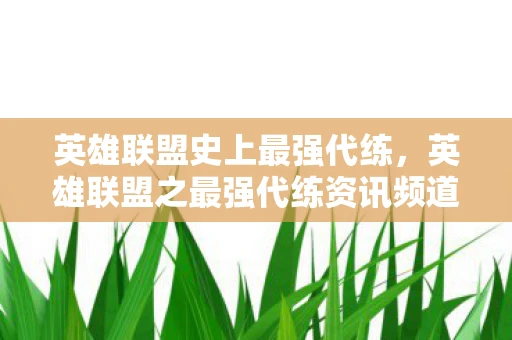 英雄联盟史上最强代练，英雄联盟之最强代练资讯频道—探寻顶尖玩家的成长之路