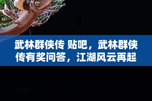 武林群侠传 贴吧，武林群侠传有奖问答，江湖风云再起资讯揭秘