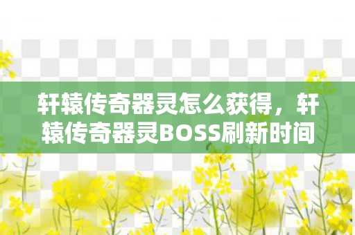 轩辕传奇器灵怎么获得，轩辕传奇器灵BOSS刷新时间解析