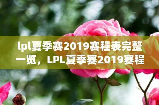 lpl夏季赛2019赛程表完整一览，LPL夏季赛2019赛程表火热出炉，各大战队激战正酣
