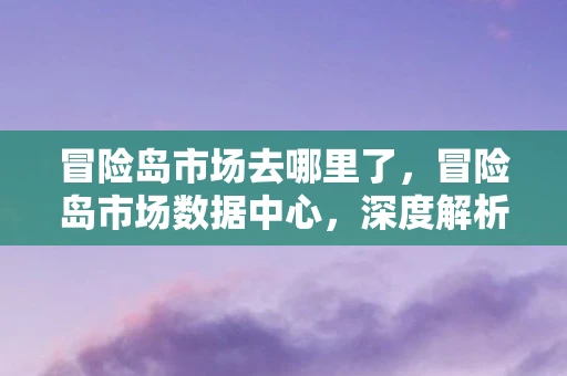 冒险岛市场去哪里了，冒险岛市场数据中心，深度解析游戏经济