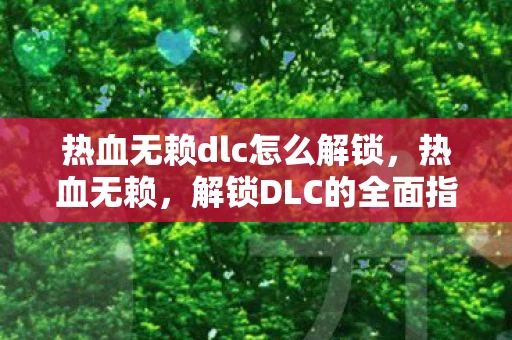 热血无赖dlc怎么解锁,热血无赖,解锁DLC的全面指南 热血无赖dlc怎么解锁,热血无赖,解锁DLC的全面指南