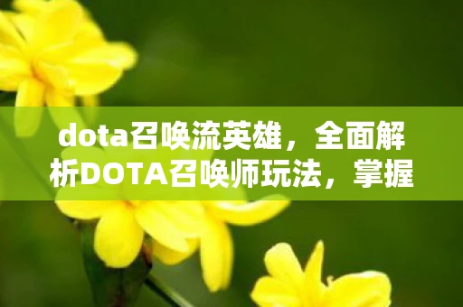 dota召唤流英雄,全面解析DOTA召唤师玩法,掌握召唤师的核心技巧与策略 dota召唤流英雄,全面解析DOTA召唤师玩法,掌握召唤师的核心技巧与策略