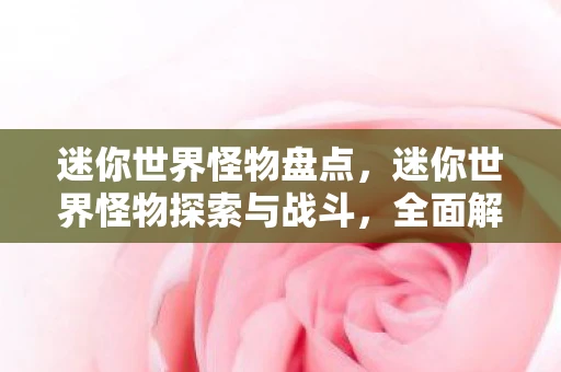 迷你世界怪物盘点，迷你世界怪物探索与战斗，全面解析迷你世界所有怪物大全