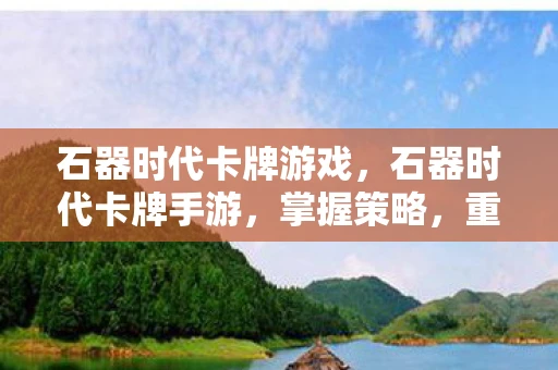 石器时代卡牌游戏,石器时代卡牌手游,掌握策略,重温史前冒险之旅 石器时代卡牌游戏,石器时代卡牌手游,掌握策略,重温史前冒险之旅