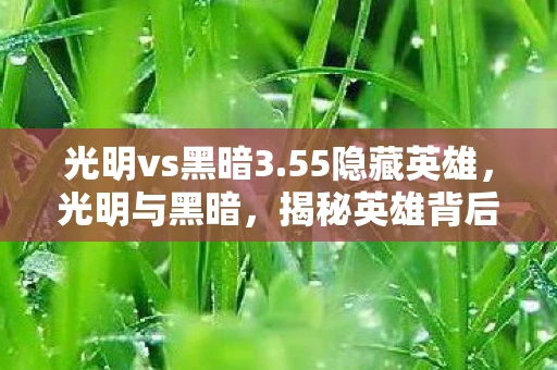 光明vs黑暗3.55隐藏英雄,光明与黑暗,揭秘英雄背后的故事 3.40版本隐藏英雄资讯频道 光明vs黑暗3.55隐藏英雄,光明与黑暗,揭秘英雄背后的故事 3.40版本隐藏英雄资讯频道