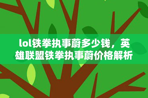 lol铁拳执事蔚多少钱，英雄联盟铁拳执事蔚价格解析与购买建议