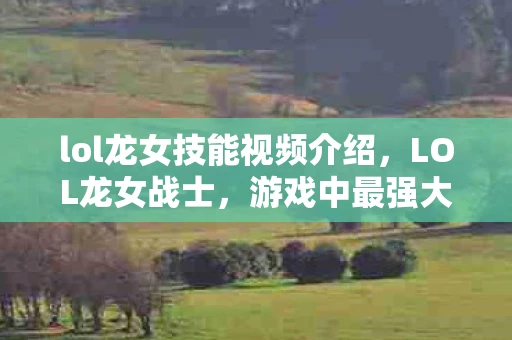 lol龙女技能视频介绍,LOL龙女战士,游戏中最强大的女性战士展示 lol龙女技能视频介绍,LOL龙女战士,游戏中最强大的女性战士展示