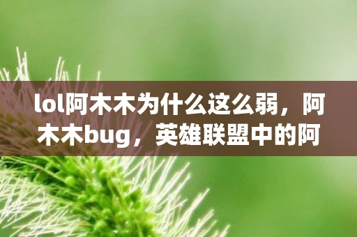 lol阿木木为什么这么弱，阿木木bug，英雄联盟中的阿木木BUG解析资讯频道