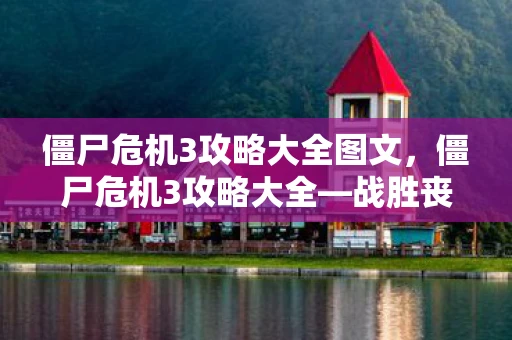 僵尸危机3攻略大全图文，僵尸危机3攻略大全—战胜丧尸，守护人类的最后防线
