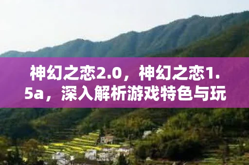 神幻之恋2.0，神幻之恋1.5a，深入解析游戏特色与玩法