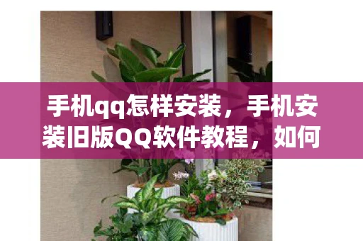 手机qq怎样安装，手机安装旧版QQ软件教程，如何下载并安装手机QQ 2011正式版免费版