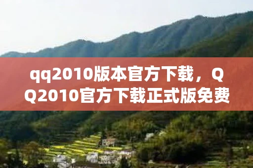 qq2010版本官方下载,QQ2010官方下载正式版免费下载—体验经典,畅聊无限 qq2010版本官方下载,QQ2010官方下载正式版免费下载—体验经典,畅聊无限