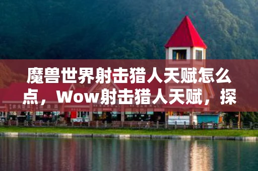 魔兽世界射击猎人天赋怎么点，Wow射击猎人天赋，探索与战斗的终极武器！