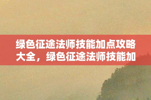 绿色征途法师技能加点攻略大全，绿色征途法师技能加点攻略