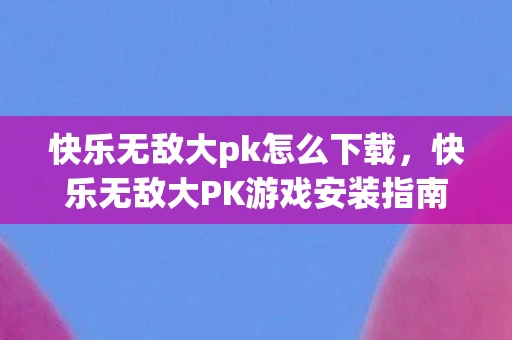 快乐无敌大pk怎么下载,快乐无敌大PK游戏安装指南,详细步骤教你如何轻松安装 快乐无敌大pk怎么下载,快乐无敌大PK游戏安装指南,详细步骤教你如何轻松安装