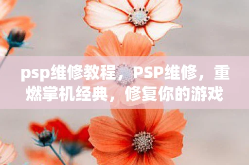 psp维修教程,PSP维修,重燃掌机经典,修复你的游戏时光 psp维修教程,PSP维修,重燃掌机经典,修复你的游戏时光