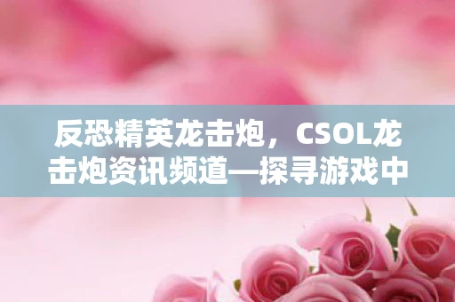 反恐精英龙击炮,CSOL龙击炮资讯频道—探寻游戏中的火炮魅力 反恐精英龙击炮,CSOL龙击炮资讯频道—探寻游戏中的火炮魅力