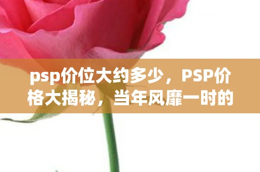 psp价位大约多少,PSP价格大揭秘,当年风靡一时的游戏机现在值多少? psp价位大约多少,PSP价格大揭秘,当年风靡一时的游戏机现在值多少?