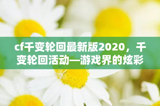cf千变轮回最新版2020，千变轮回活动—游戏界的炫彩盛宴