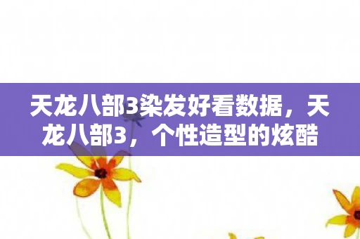 天龙八部3染发好看数据，天龙八部3，个性造型的炫酷时尚，染发数据的悉数登场