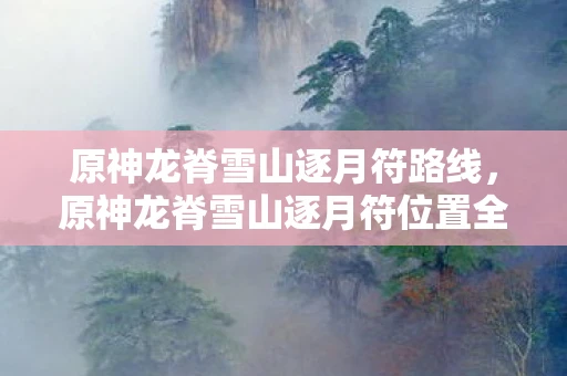 原神龙脊雪山逐月符路线,原神龙脊雪山逐月符位置全解析 原神龙脊雪山逐月符路线,原神龙脊雪山逐月符位置全解析