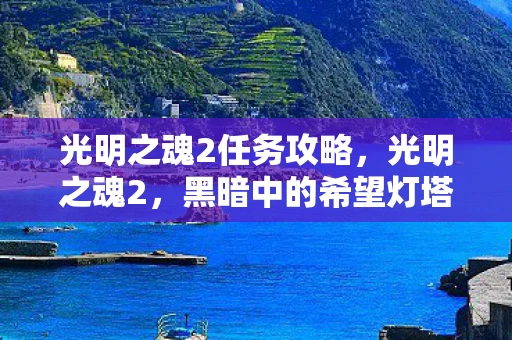 光明之魂2任务攻略，光明之魂2，黑暗中的希望灯塔—详尽攻略