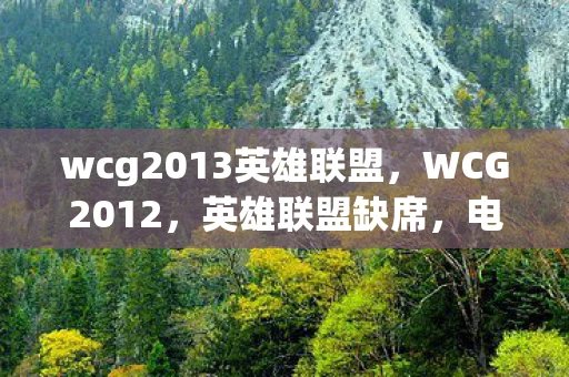 wcg2013英雄联盟，WCG2012，英雄联盟缺席，电竞盛宴依旧璀璨夺目