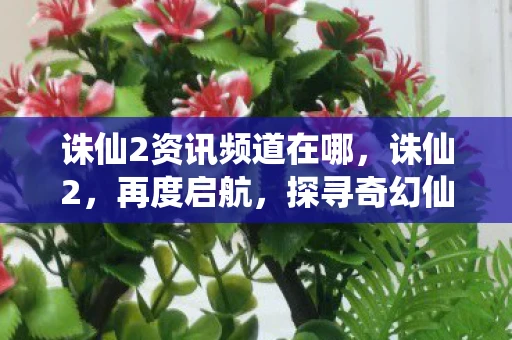 诛仙2资讯频道在哪,诛仙2,再度启航,探寻奇幻仙侠世界的新篇章 诛仙2资讯频道在哪,诛仙2,再度启航,探寻奇幻仙侠世界的新篇章