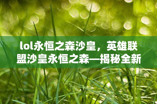 lol永恒之森沙皇，英雄联盟沙皇永恒之森—揭秘全新英雄的魅力与实力