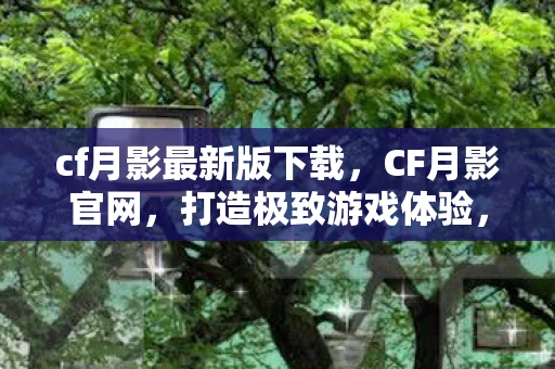 cf月影最新版下载,CF月影官网,打造极致游戏体验,开启全新射击时代 cf月影最新版下载,CF月影官网,打造极致游戏体验,开启全新射击时代