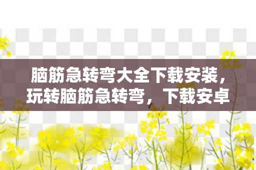 脑筋急转弯大全下载安装,玩转脑筋急转弯,下载安卓版v4.20,挑战你的思维极限 脑筋急转弯大全下载安装,玩转脑筋急转弯,下载安卓版v4.20,挑战你的思维极限