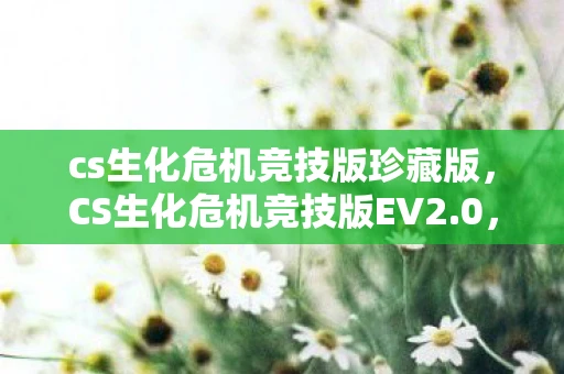 cs生化危机竞技版珍藏版,CS生化危机竞技版EV2.0,重燃经典,生化战场再掀狂潮 cs生化危机竞技版珍藏版,CS生化危机竞技版EV2.0,重燃经典,生化战场再掀狂潮