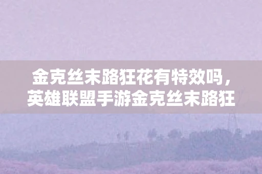 金克丝末路狂花有特效吗，英雄联盟手游金克丝末路狂花皮肤，闪耀之魅与独特之韵