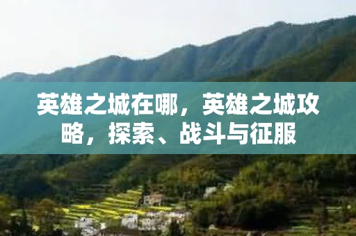 英雄之城在哪，英雄之城攻略，探索、战斗与征服