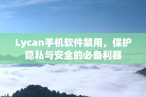 Lycan手机软件禁用，保护隐私与安全的必备利器