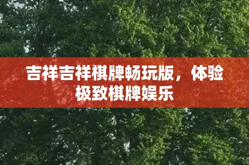 吉祥吉祥棋牌畅玩版,体验极致棋牌娱乐 吉祥吉祥棋牌畅玩版,体验极致棋牌娱乐