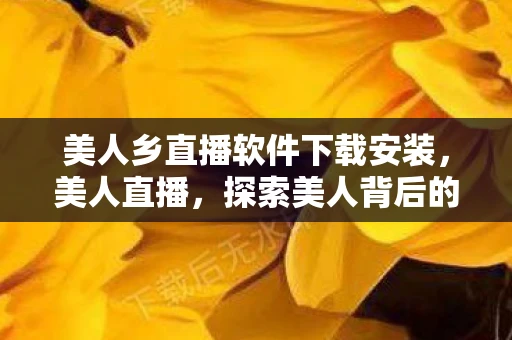 美人乡直播软件下载安装,美人直播,探索美人背后的故事与魅力 美人乡直播软件下载安装,美人直播,探索美人背后的故事与魅力