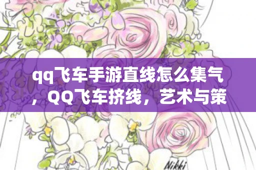 qq飞车手游直线怎么集气,QQ飞车挤线,艺术与策略资讯频道 qq飞车手游直线怎么集气,QQ飞车挤线,艺术与策略资讯频道