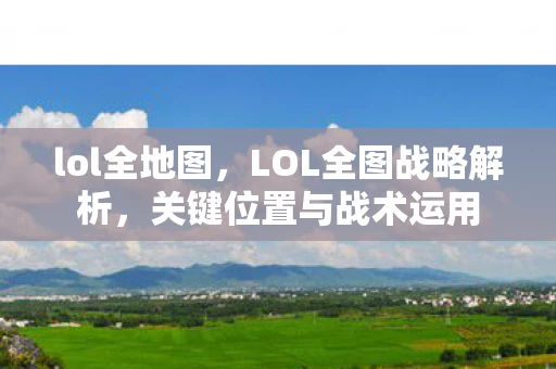 lol全地图，LOL全图战略解析，关键位置与战术运用