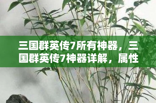 三国群英传7所有神器,三国群英传7神器详解,属性、特效与获取方法 三国群英传7所有神器,三国群英传7神器详解,属性、特效与获取方法